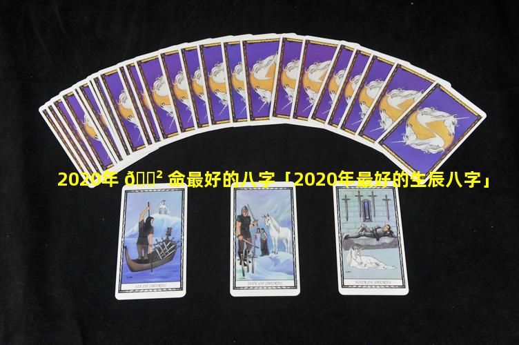 2020年 🌲 命最好的八字「2020年最好的生辰八字」